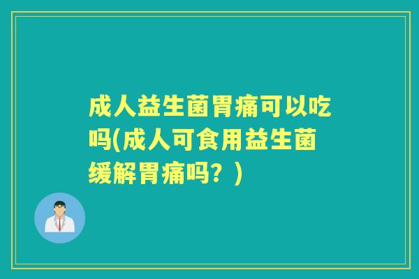成人益生菌胃痛可以吃吗(成人可食用益生菌缓解胃痛吗?) 成人益生菌胃痛可以吃吗(成人可食用益生菌缓解胃痛吗?)