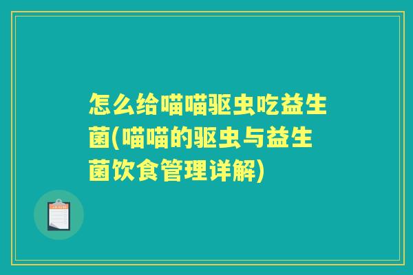 怎么给喵喵驱虫吃益生菌(喵喵的驱虫与益生菌饮食管理详解)