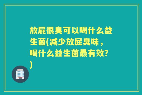 放屁很臭可以喝什么益生菌(减少放屁臭味，喝什么益生菌有效？)