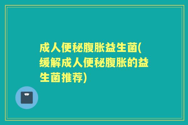 成人益生菌(缓解成人的益生菌推荐)