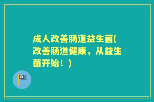 成人改善肠道益生菌(改善肠道健康，从益生菌开始！)