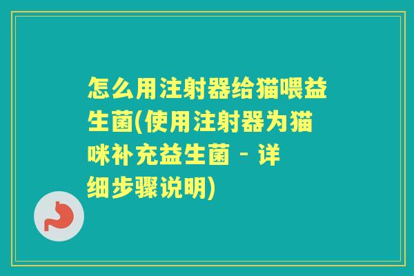 怎么用注射器给猫喂益生菌(使用注射器为猫咪补充益生菌 - 详细步骤说明) 怎么用注射器给猫喂益生菌(使用注射器为猫咪补充益生菌 - 详细步骤说明)