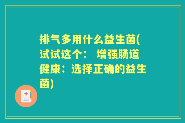 排气多用什么益生菌(试试这个: 增强肠道健康:选择正确的益生菌) 排气多用什么益生菌(试试这个: 增强肠道健康:选择正确的益生菌)