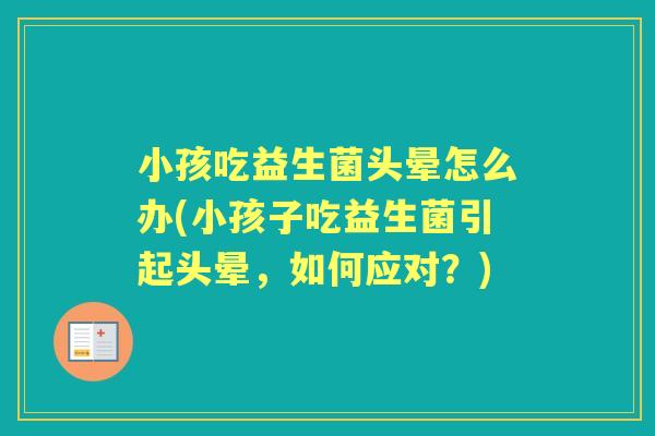 小孩吃益生菌头晕怎么办(小孩子吃益生菌引起头晕,如何应对?) 小孩吃益生菌头晕怎么办(小孩子吃益生菌引起头晕,如何应对?)