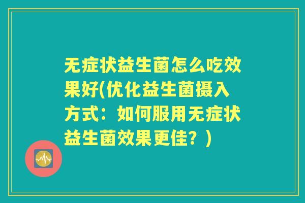 无症状益生菌怎么吃效果好(优化益生菌摄入方式:如何服用无症状益生菌效果更佳?) 无症状益生菌怎么吃效果好(优化益生菌摄入方式:如何服用无症状益生菌效果更佳?)
