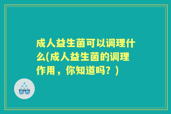 成人益生菌可以调理什么(成人益生菌的调理作用，你知道吗？)