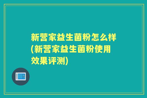 新营家益生菌粉怎么样(新营家益生菌粉使用效果评测) 新营家益生菌粉怎么样(新营家益生菌粉使用效果评测)