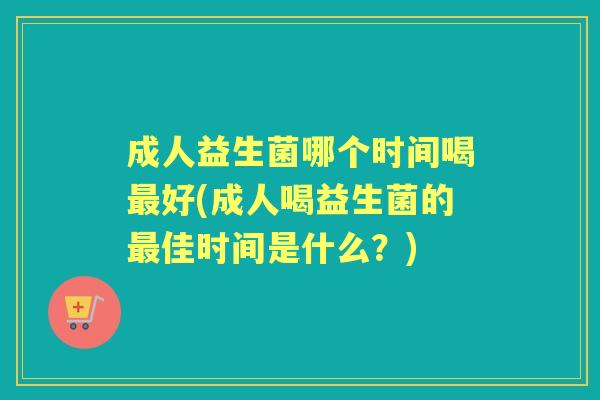 成人益生菌哪个时间喝好(成人喝益生菌的佳时间是什么？)