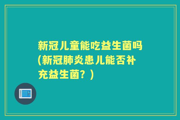 新冠儿童能吃益生菌吗(新冠炎患儿能否补充益生菌？)