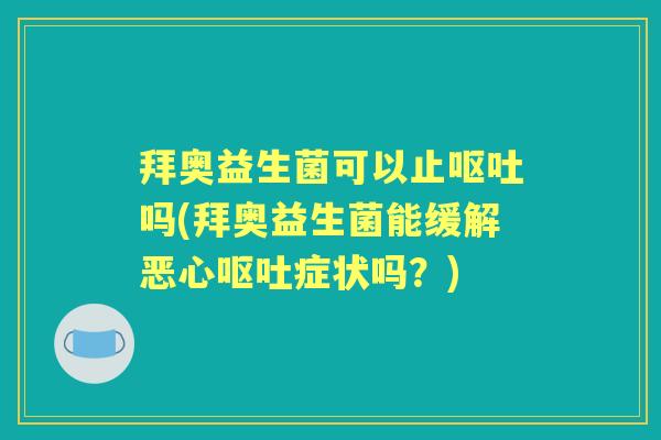拜奥益生菌可以止吗(拜奥益生菌能缓解恶心症状吗?) 拜奥益生菌可以止吗(拜奥益生菌能缓解恶心症状吗?)