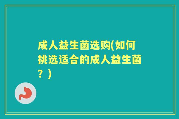 成人益生菌选购(如何挑选适合的成人益生菌?) 成人益生菌选购(如何挑选适合的成人益生菌?)