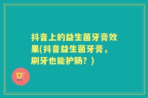 抖音上的益生菌牙膏效果(抖音益生菌牙膏,刷牙也能护肠?) 抖音上的益生菌牙膏效果(抖音益生菌牙膏,刷牙也能护肠?)