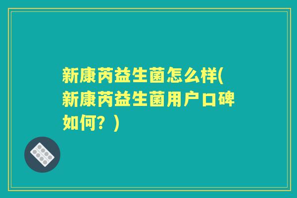 新康芮益生菌怎么样(新康芮益生菌用户口碑如何?) 新康芮益生菌怎么样(新康芮益生菌用户口碑如何?)