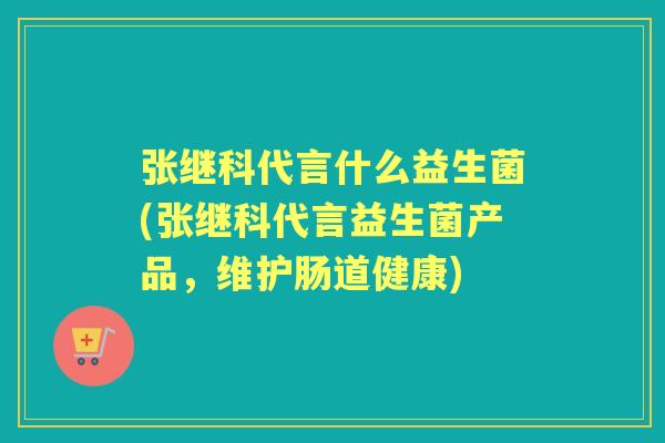 张继科代言什么益生菌(张继科代言益生菌产品，维护肠道健康)