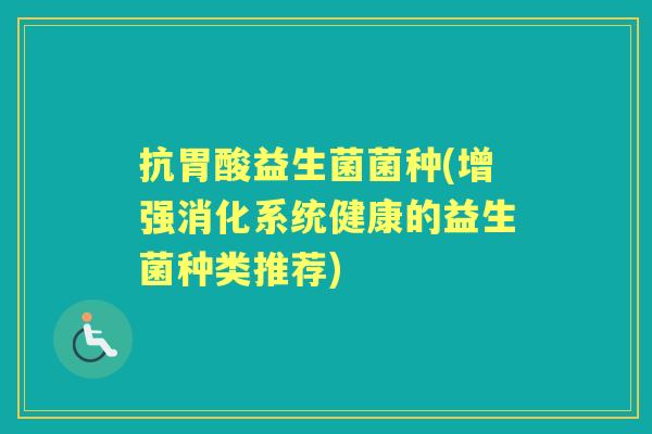 抗胃酸益生菌菌种(增强消化系统健康的益生菌种类推荐) 抗胃酸益生菌菌种(增强消化系统健康的益生菌种类推荐)
