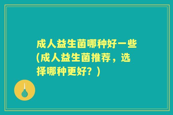 成人益生菌哪种好一些(成人益生菌推荐，选择哪种更好？)