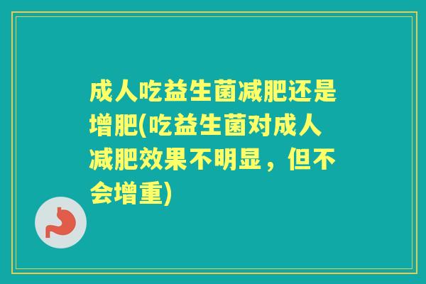 成人吃益生菌还是增肥(吃益生菌对成人效果不明显,但不会增重) 成人吃益生菌还是增肥(吃益生菌对成人效果不明显,但不会增重)