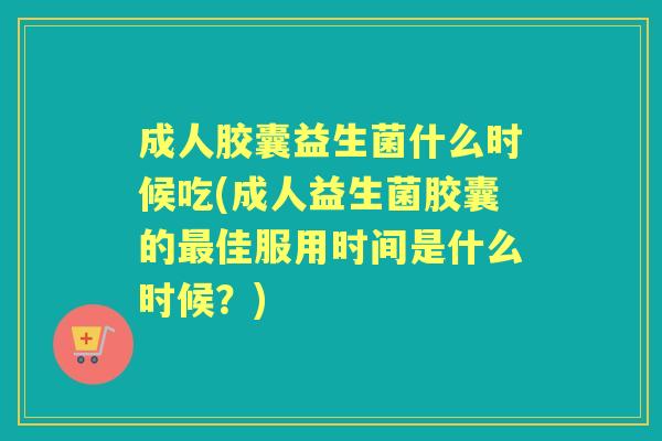 成人胶囊益生菌什么时候吃(成人益生菌胶囊的佳服用时间是什么时候?) 成人胶囊益生菌什么时候吃(成人益生菌胶囊的佳服用时间是什么时候?)