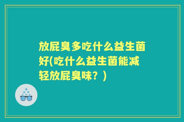 放屁臭多吃什么益生菌好(吃什么益生菌能减轻放屁臭味？)