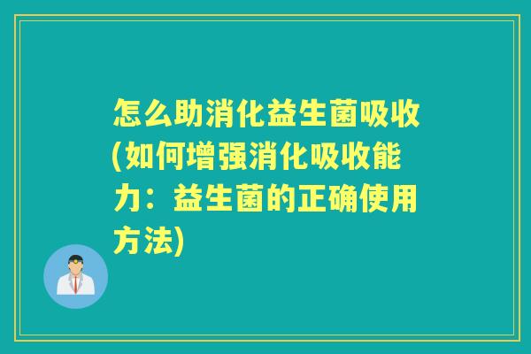 怎么助消化益生菌吸收(如何增强消化吸收能力:益生菌的正确使用方法) 怎么助消化益生菌吸收(如何增强消化吸收能力:益生菌的正确使用方法)