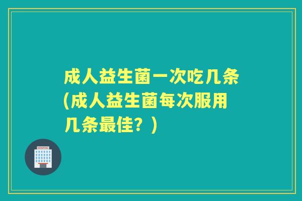 成人益生菌一次吃几条(成人益生菌每次服用几条佳?) 成人益生菌一次吃几条(成人益生菌每次服用几条佳?)