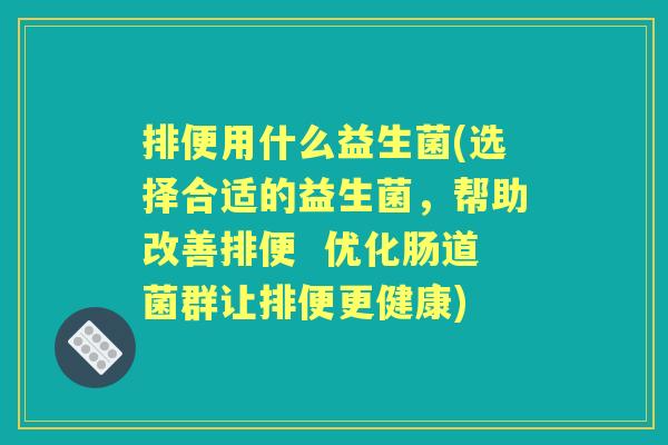排便用什么益生菌(选择合适的益生菌,帮助改善排便 优化肠道菌群让排便更健康) 排便用什么益生菌(选择合适的益生菌,帮助改善排便 优化肠道菌群让排便更健康)
