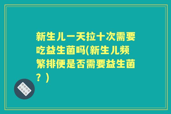 新生儿一天拉十次需要吃益生菌吗(新生儿频繁排便是否需要益生菌？)