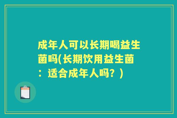 成年人可以长期喝益生菌吗(长期饮用益生菌:适合成年人吗?) 成年人可以长期喝益生菌吗(长期饮用益生菌:适合成年人吗?)