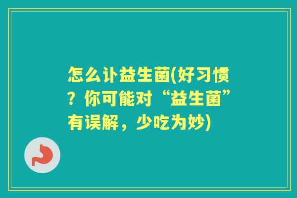 怎么讣益生菌(好习惯?你可能对“益生菌”有误解,少吃为妙) 怎么讣益生菌(好习惯?你可能对“益生菌”有误解,少吃为妙)