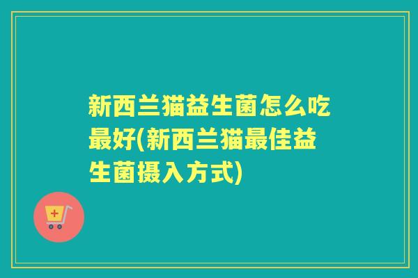 新西兰猫益生菌怎么吃好(新西兰猫佳益生菌摄入方式) 新西兰猫益生菌怎么吃好(新西兰猫佳益生菌摄入方式)