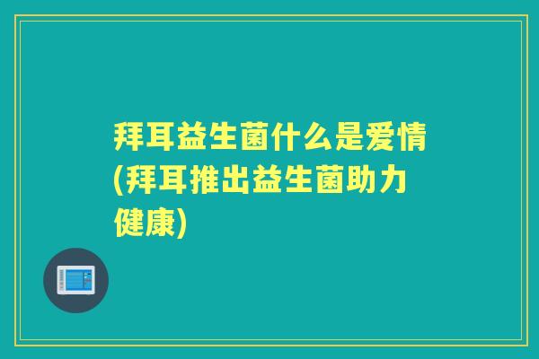 拜耳益生菌什么是爱情(拜耳推出益生菌助力健康) 拜耳益生菌什么是爱情(拜耳推出益生菌助力健康)