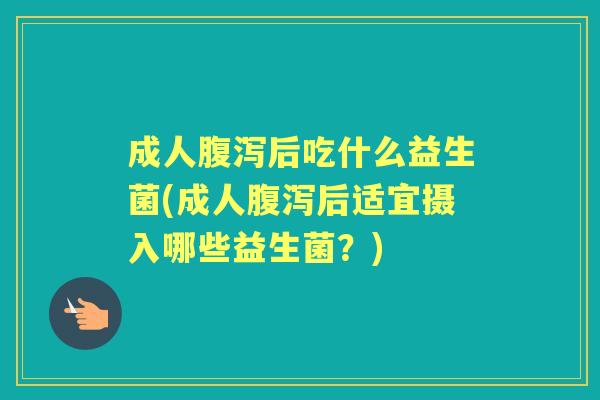 成人后吃什么益生菌(成人后适宜摄入哪些益生菌?) 成人后吃什么益生菌(成人后适宜摄入哪些益生菌?)