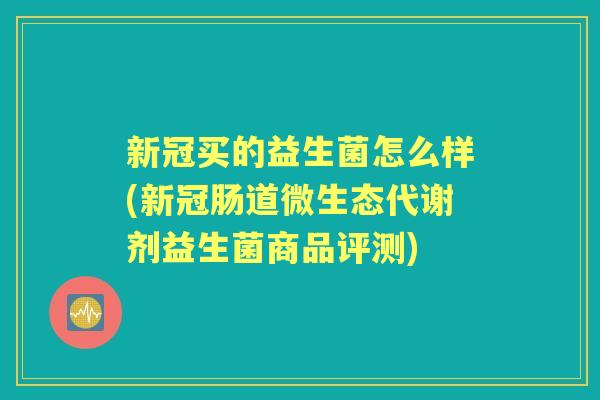 新冠买的益生菌怎么样(新冠肠道微生态代谢剂益生菌商品评测) 新冠买的益生菌怎么样(新冠肠道微生态代谢剂益生菌商品评测)