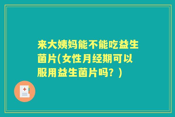 来大姨妈能不能吃益生菌片(女性期可以服用益生菌片吗?) 来大姨妈能不能吃益生菌片(女性期可以服用益生菌片吗?)