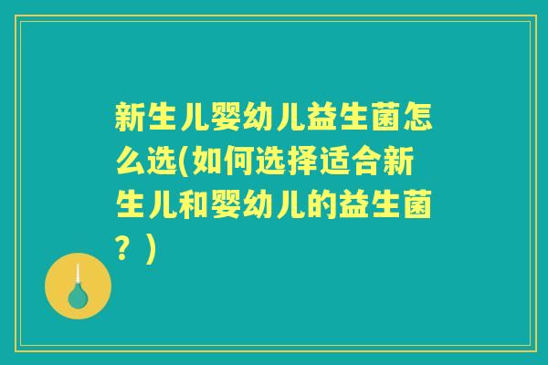 新生儿婴幼儿益生菌怎么选(如何选择适合新生儿和婴幼儿的益生菌?) 新生儿婴幼儿益生菌怎么选(如何选择适合新生儿和婴幼儿的益生菌?)