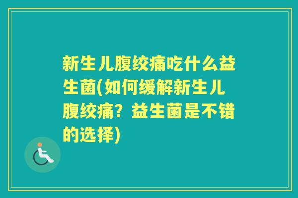新生儿腹绞痛吃什么益生菌(如何缓解新生儿腹绞痛?益生菌是不错的选择) 新生儿腹绞痛吃什么益生菌(如何缓解新生儿腹绞痛?益生菌是不错的选择)