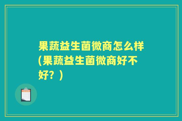 果蔬益生菌微商怎么样(果蔬益生菌微商好不好？)