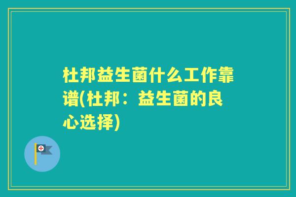 杜邦益生菌什么工作靠谱(杜邦:益生菌的良心选择) 杜邦益生菌什么工作靠谱(杜邦:益生菌的良心选择)