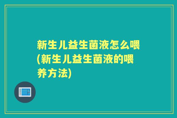 新生儿益生菌液怎么喂(新生儿益生菌液的喂养方法) 新生儿益生菌液怎么喂(新生儿益生菌液的喂养方法)