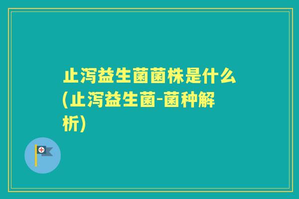 止泻益生菌菌株是什么(止泻益生菌-菌种解析)
