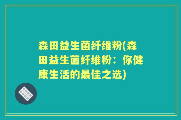 森田益生菌纤维粉(森田益生菌纤维粉:你健康生活的佳之选) 森田益生菌纤维粉(森田益生菌纤维粉:你健康生活的佳之选)