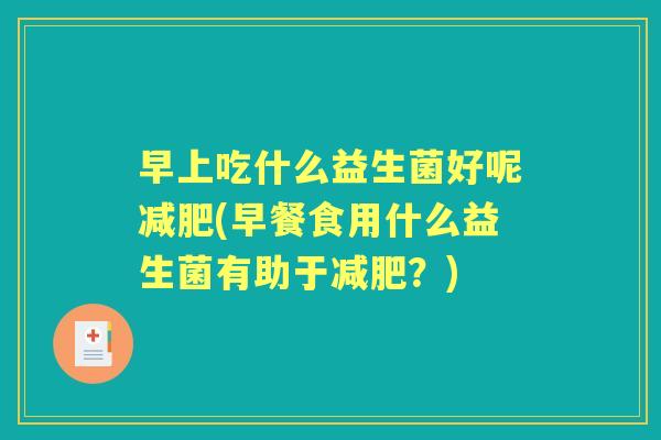 早上吃什么益生菌好呢(早餐食用什么益生菌有助于？)