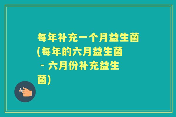 每年补充一个月益生菌(每年的六月益生菌  - 六月份补充益生菌)