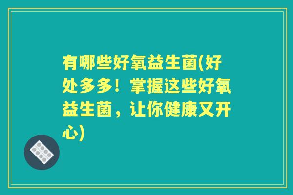 有哪些好氧益生菌(好处多多!掌握这些好氧益生菌,让你健康又开心) 有哪些好氧益生菌(好处多多!掌握这些好氧益生菌,让你健康又开心)