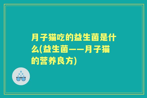 月子猫吃的益生菌是什么(益生菌——月子猫的营养良方) 月子猫吃的益生菌是什么(益生菌——月子猫的营养良方)
