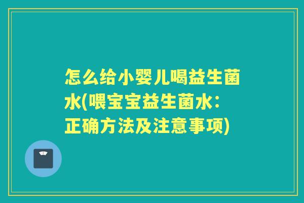 怎么给小婴儿喝益生菌水(喂宝宝益生菌水:正确方法及注意事项) 怎么给小婴儿喝益生菌水(喂宝宝益生菌水:正确方法及注意事项)