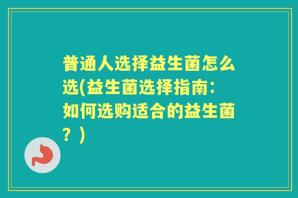 普通人选择益生菌怎么选(益生菌选择指南:如何选购适合的益生菌?) 普通人选择益生菌怎么选(益生菌选择指南:如何选购适合的益生菌?)