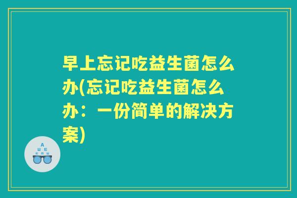 早上忘记吃益生菌怎么办(忘记吃益生菌怎么办:一份简单的解决方案) 早上忘记吃益生菌怎么办(忘记吃益生菌怎么办:一份简单的解决方案)