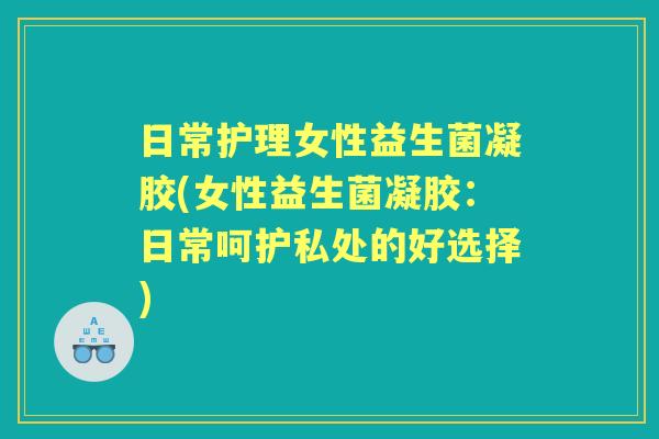 日常护理女性益生菌凝胶(女性益生菌凝胶：日常呵护私处的好选择)