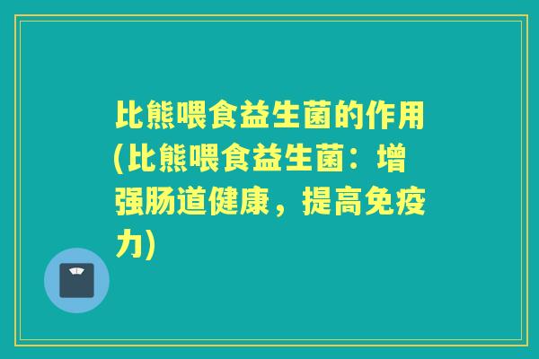 比熊喂食益生菌的作用(比熊喂食益生菌:增强肠道健康,提高力) 比熊喂食益生菌的作用(比熊喂食益生菌:增强肠道健康,提高力)
